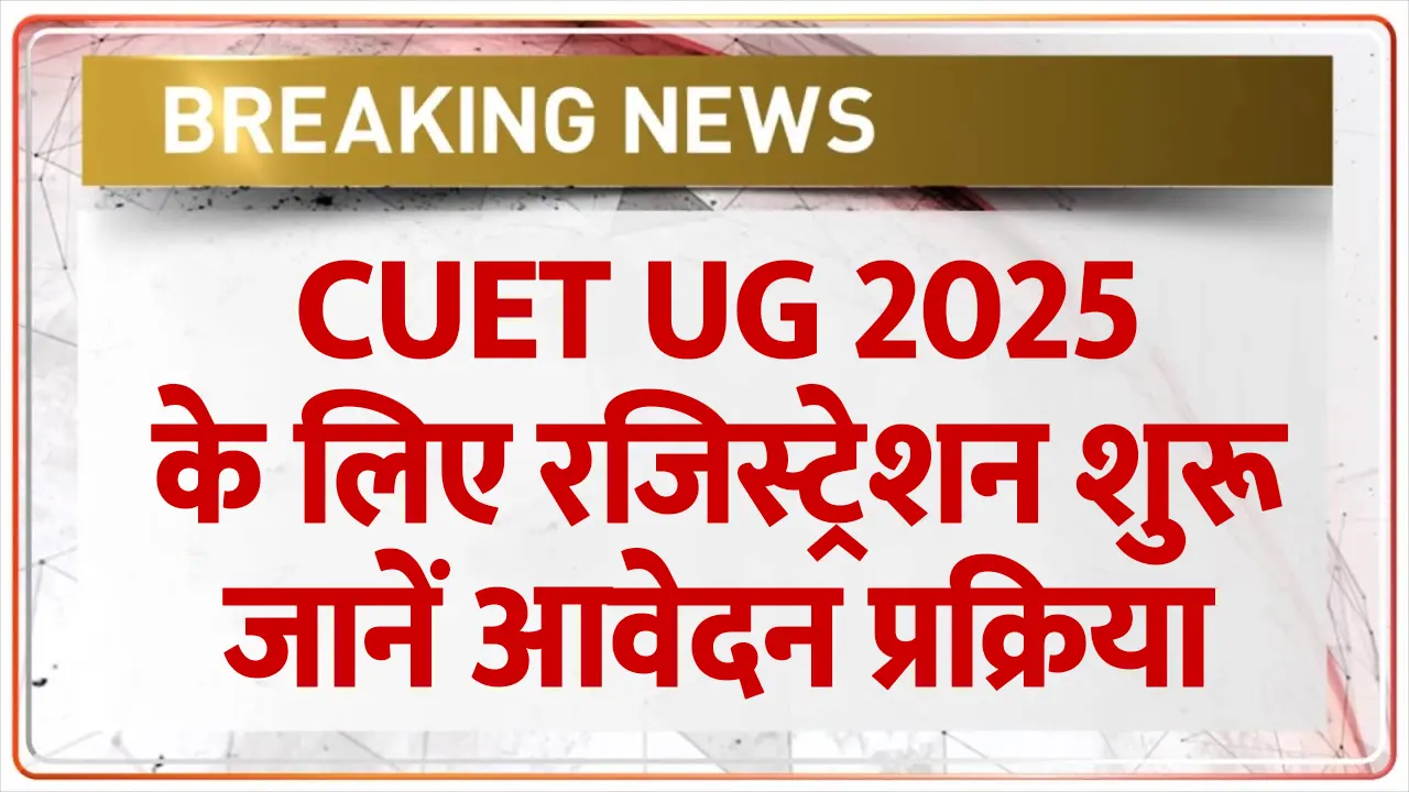 CUET UG 2025 के लिए रजिस्ट्रेशन शुरू, जानें आवेदन प्रक्रिया और जरूरी तारीखें